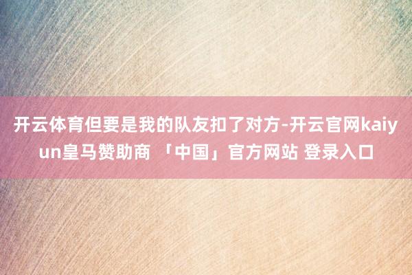 开云体育但要是我的队友扣了对方-开云官网kaiyun皇马赞助商 「中国」官方网站 登录入口