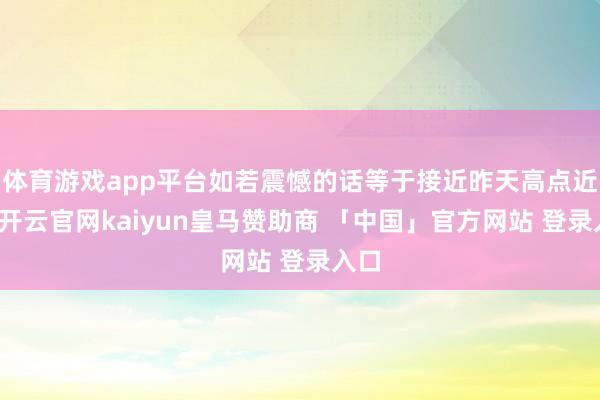 体育游戏app平台如若震憾的话等于接近昨天高点近邻-开云官网kaiyun皇马赞助商 「中国」官方网站 登录入口