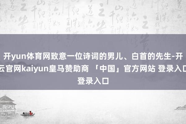 开yun体育网致意一位诗词的男儿、白首的先生-开云官网kaiyun皇马赞助商 「中国」官方网站 登录入口