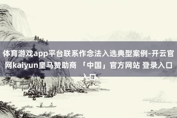 体育游戏app平台联系作念法入选典型案例-开云官网kaiyun皇马赞助商 「中国」官方网站 登录入口