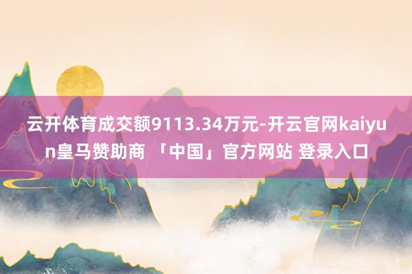 云开体育成交额9113.34万元-开云官网kaiyun皇马赞助商 「中国」官方网站 登录入口