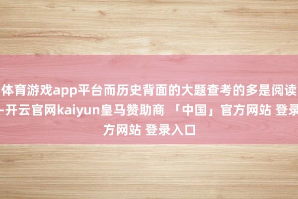 体育游戏app平台而历史背面的大题查考的多是阅读交融-开云官网kaiyun皇马赞助商 「中国」官方网站 登录入口
