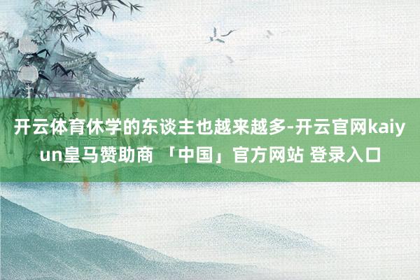 开云体育休学的东谈主也越来越多-开云官网kaiyun皇马赞助商 「中国」官方网站 登录入口
