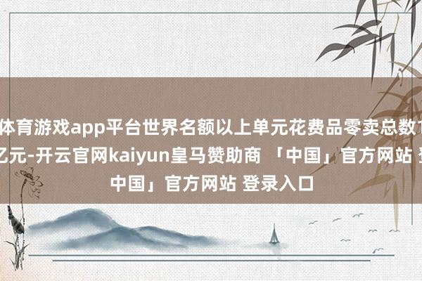 体育游戏app平台世界名额以上单元花费品零卖总数155131亿元-开云官网kaiyun皇马赞助商 「中国」官方网站 登录入口
