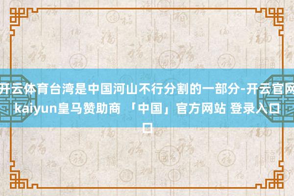 开云体育台湾是中国河山不行分割的一部分-开云官网kaiyun皇马赞助商 「中国」官方网站 登录入口