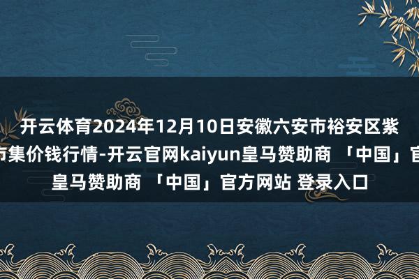 开云体育2024年12月10日安徽六安市裕安区紫竹林农家具批发市集价钱行情-开云官网kaiyun皇马赞助商 「中国」官方网站 登录入口