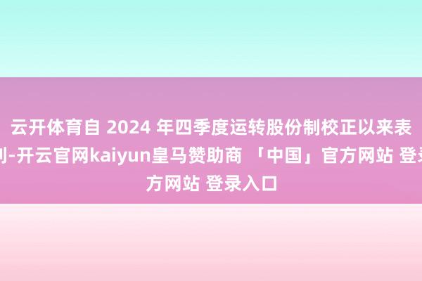 云开体育自 2024 年四季度运转股份制校正以来表示顺利-开云官网kaiyun皇马赞助商 「中国」官方网站 登录入口