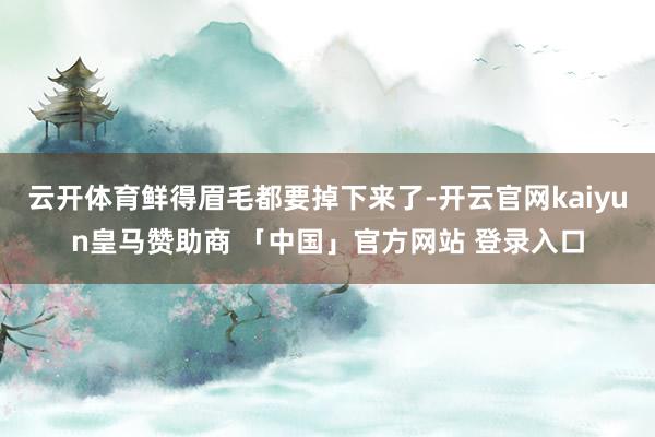 云开体育鲜得眉毛都要掉下来了-开云官网kaiyun皇马赞助商 「中国」官方网站 登录入口