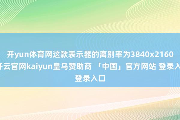 开yun体育网这款表示器的离别率为3840x2160-开云官网kaiyun皇马赞助商 「中国」官方网站 登录入口