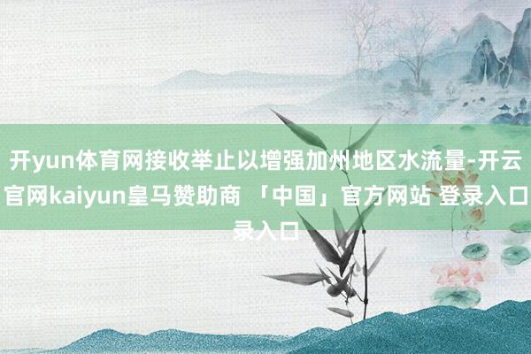 开yun体育网接收举止以增强加州地区水流量-开云官网kaiyun皇马赞助商 「中国」官方网站 登录入口