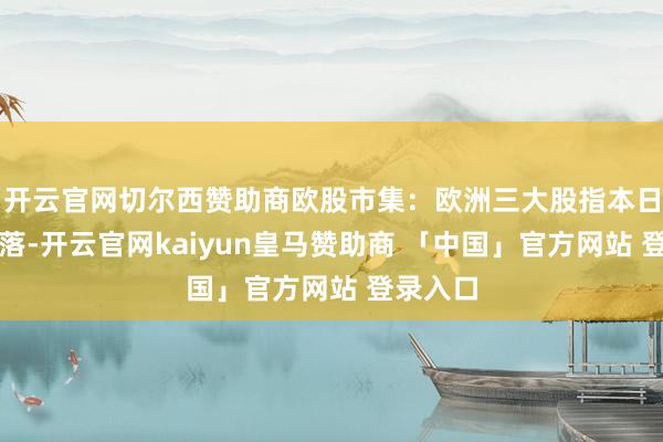 开云官网切尔西赞助商欧股市集：欧洲三大股指本日全线着落-开云官网kaiyun皇马赞助商 「中国」官方网站 登录入口