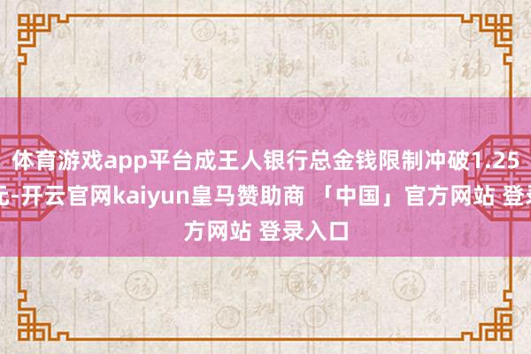 体育游戏app平台成王人银行总金钱限制冲破1.25万亿元-开云官网kaiyun皇马赞助商 「中国」官方网站 登录入口