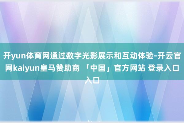 开yun体育网通过数字光影展示和互动体验-开云官网kaiyun皇马赞助商 「中国」官方网站 登录入口