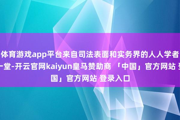 体育游戏app平台来自司法表面和实务界的人人学者王人聚一堂-开云官网kaiyun皇马赞助商 「中国」官方网站 登录入口