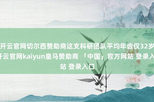 开云官网切尔西赞助商这支科研团队平均年齿仅32岁-开云官网kaiyun皇马赞助商 「中国」官方网站 登录入口