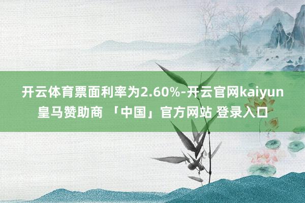 开云体育票面利率为2.60%-开云官网kaiyun皇马赞助商 「中国」官方网站 登录入口