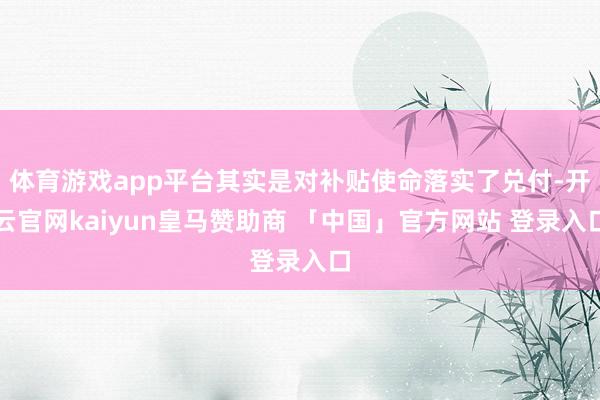 体育游戏app平台其实是对补贴使命落实了兑付-开云官网kaiyun皇马赞助商 「中国」官方网站 登录入口
