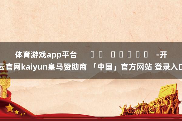 体育游戏app平台      		  					  -开云官网kaiyun皇马赞助商 「中国」官方网站 登录入口
