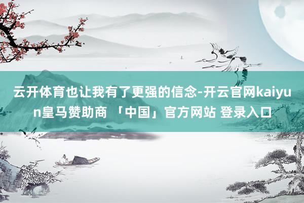 云开体育也让我有了更强的信念-开云官网kaiyun皇马赞助商 「中国」官方网站 登录入口