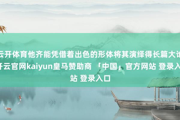 云开体育他齐能凭借着出色的形体将其演绎得长篇大论-开云官网kaiyun皇马赞助商 「中国」官方网站 登录入口