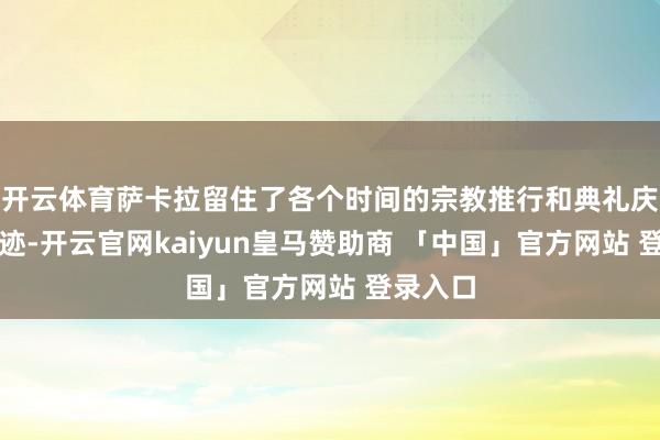 开云体育萨卡拉留住了各个时间的宗教推行和典礼庆典的轨迹-开云官网kaiyun皇马赞助商 「中国」官方网站 登录入口