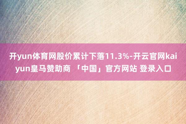 开yun体育网股价累计下落11.3%-开云官网kaiyun皇马赞助商 「中国」官方网站 登录入口