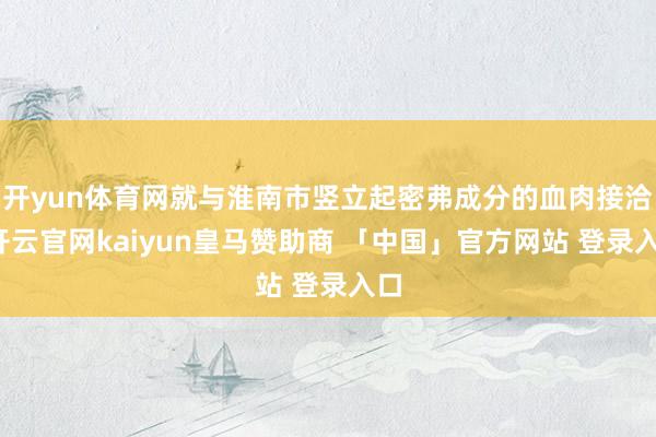 开yun体育网就与淮南市竖立起密弗成分的血肉接洽-开云官网kaiyun皇马赞助商 「中国」官方网站 登录入口