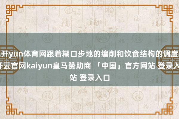 开yun体育网跟着糊口步地的编削和饮食结构的调度-开云官网kaiyun皇马赞助商 「中国」官方网站 登录入口