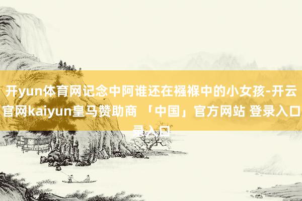 开yun体育网记念中阿谁还在襁褓中的小女孩-开云官网kaiyun皇马赞助商 「中国」官方网站 登录入口