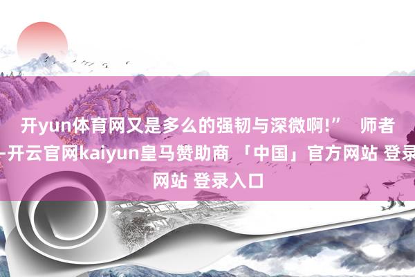 开yun体育网又是多么的强韧与深微啊!”   师者无他-开云官网kaiyun皇马赞助商 「中国」官方网站 登录入口