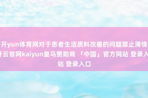 开yun体育网对于患者生活质料改善的问题禁止薄情-开云官网kaiyun皇马赞助商 「中国」官方网站 登录入口