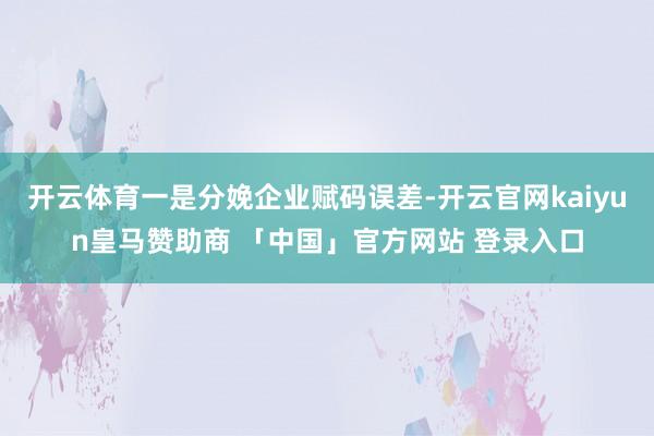 开云体育一是分娩企业赋码误差-开云官网kaiyun皇马赞助商 「中国」官方网站 登录入口