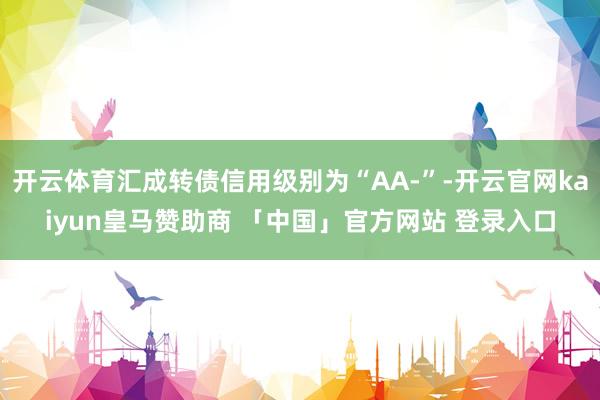 开云体育汇成转债信用级别为“AA-”-开云官网kaiyun皇马赞助商 「中国」官方网站 登录入口