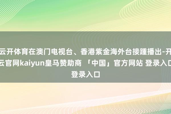 云开体育在澳门电视台、香港紫金海外台接踵播出-开云官网kaiyun皇马赞助商 「中国」官方网站 登录入口