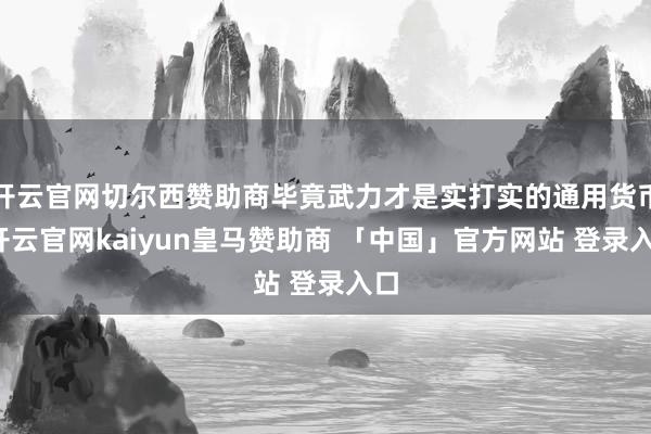 开云官网切尔西赞助商毕竟武力才是实打实的通用货币-开云官网kaiyun皇马赞助商 「中国」官方网站 登录入口