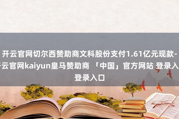 开云官网切尔西赞助商文科股份支付1.61亿元现款-开云官网kaiyun皇马赞助商 「中国」官方网站 登录入口