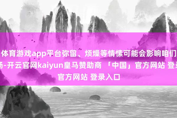 体育游戏app平台弥留、烦燥等情愫可能会影响咱们的阐扬-开云官网kaiyun皇马赞助商 「中国」官方网站 登录入口