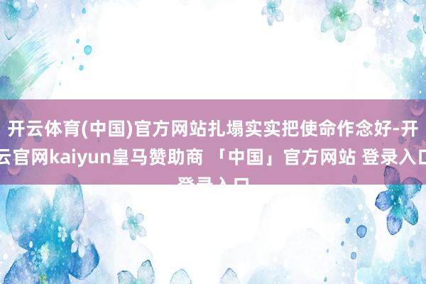 开云体育(中国)官方网站扎塌实实把使命作念好-开云官网kaiyun皇马赞助商 「中国」官方网站 登录入口