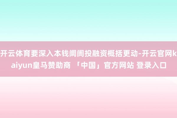 开云体育要深入本钱阛阓投融资概括更动-开云官网kaiyun皇马赞助商 「中国」官方网站 登录入口