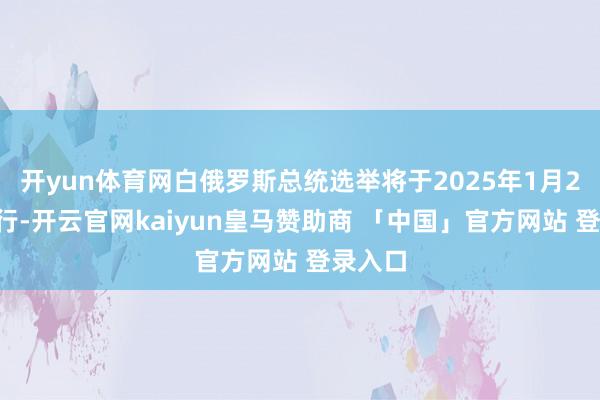 开yun体育网白俄罗斯总统选举将于2025年1月26日进行-开云官网kaiyun皇马赞助商 「中国」官方网站 登录入口