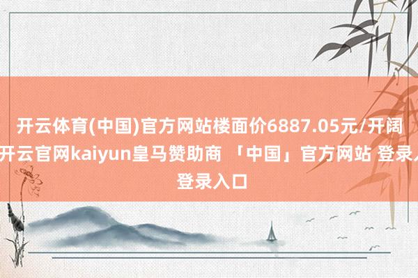 开云体育(中国)官方网站楼面价6887.05元/开阔米-开云官网kaiyun皇马赞助商 「中国」官方网站 登录入口