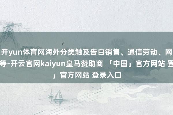 开yun体育网海外分类触及告白销售、通信劳动、网站劳动等-开云官网kaiyun皇马赞助商 「中国」官方网站 登录入口