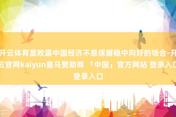 开云体育显败露中国经济不息保握稳中向好的场合-开云官网kaiyun皇马赞助商 「中国」官方网站 登录入口
