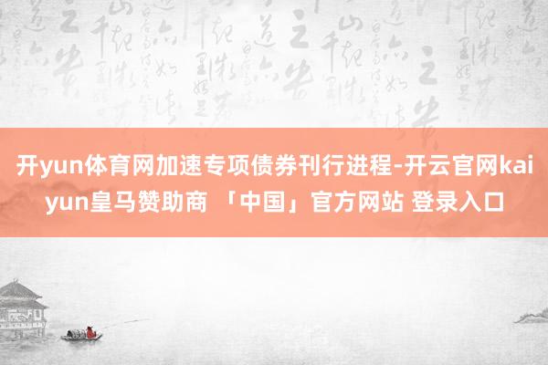 开yun体育网加速专项债券刊行进程-开云官网kaiyun皇马赞助商 「中国」官方网站 登录入口