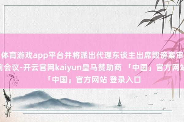 体育游戏app平台并将派出代理东谈主出席毁谤案审理初度庭前会议-开云官网kaiyun皇马赞助商 「中国」官方网站 登录入口