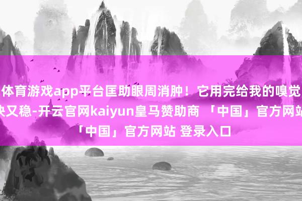 体育游戏app平台匡助眼周消肿！它用完给我的嗅觉即是：又快又稳-开云官网kaiyun皇马赞助商 「中国」官方网站 登录入口