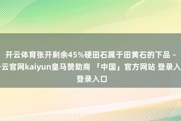 开云体育张开剩余45%硬田石属于田黄石的下品 -开云官网kaiyun皇马赞助商 「中国」官方网站 登录入口