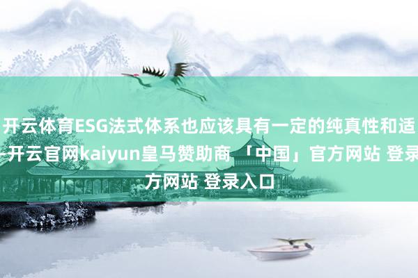 开云体育ESG法式体系也应该具有一定的纯真性和适用性-开云官网kaiyun皇马赞助商 「中国」官方网站 登录入口