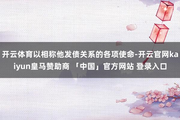 开云体育以相称他发债关系的各项使命-开云官网kaiyun皇马赞助商 「中国」官方网站 登录入口