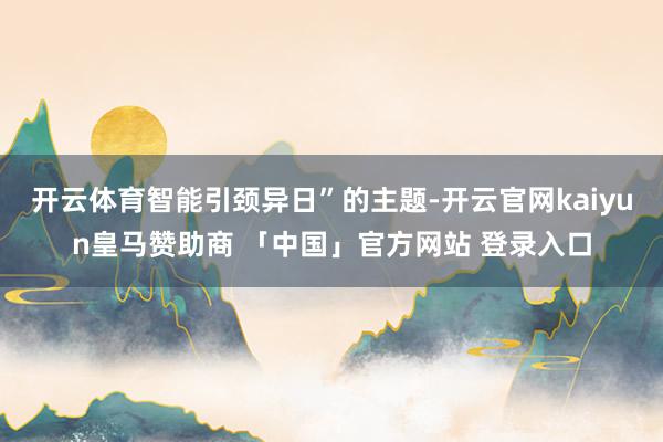 开云体育智能引颈异日”的主题-开云官网kaiyun皇马赞助商 「中国」官方网站 登录入口